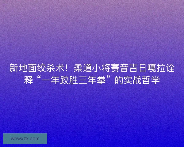 新地面绞杀术！柔道小将赛音吉日嘎拉诠释 “一年跤胜三年拳” 的实战哲学