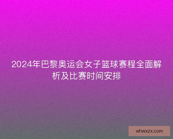 2024年巴黎奥运会女子篮球赛程全面解析及比赛时间安排