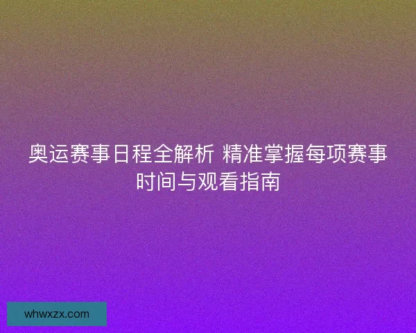 奥运赛事日程全解析 精准掌握每项赛事时间与观看指南