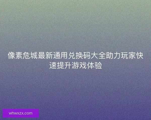 像素危城最新通用兑换码大全助力玩家快速提升游戏体验