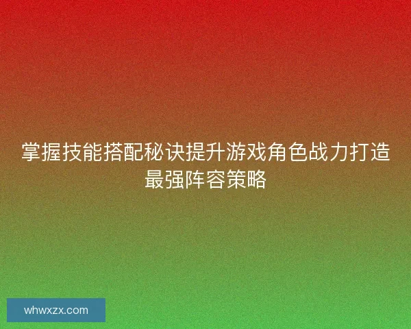 掌握技能搭配秘诀提升游戏角色战力打造最强阵容策略