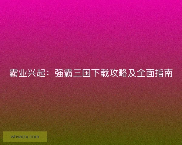 霸业兴起：强霸三国下载攻略及全面指南