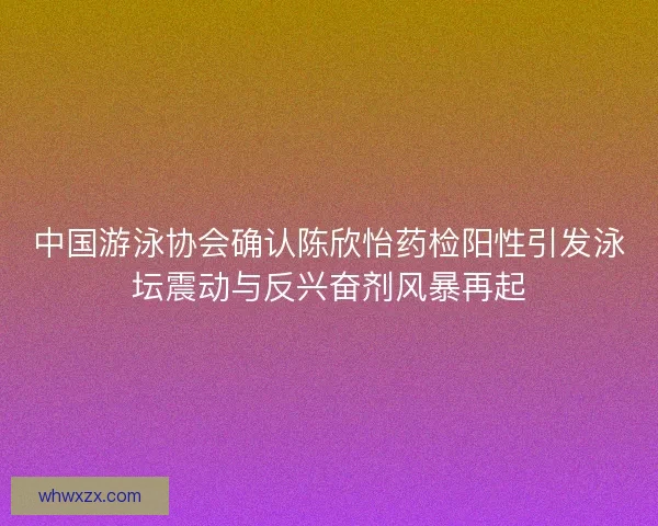 中国游泳协会确认陈欣怡药检阳性引发泳坛震动与反兴奋剂风暴再起