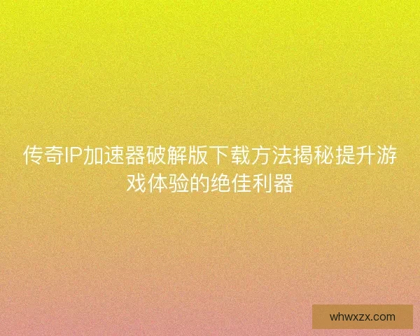 传奇IP加速器破解版下载方法揭秘提升游戏体验的绝佳利器