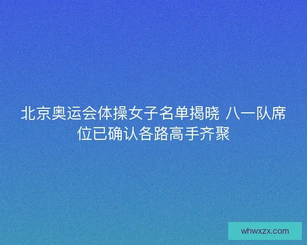北京奥运会体操女子名单揭晓 八一队席位已确认各路高手齐聚