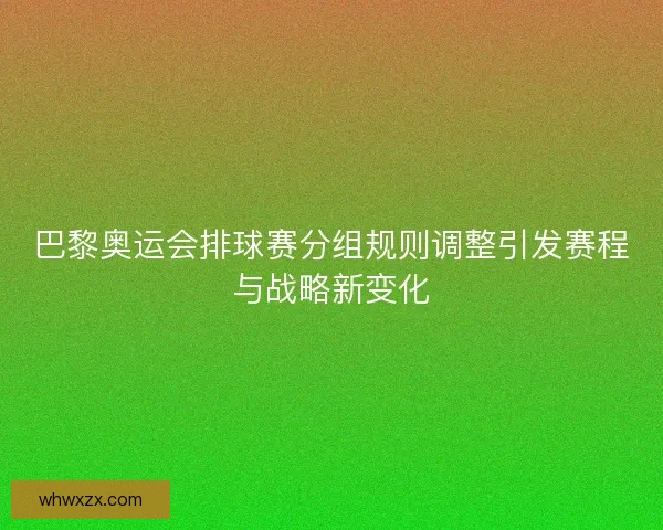 巴黎奥运会排球赛分组规则调整引发赛程与战略新变化
