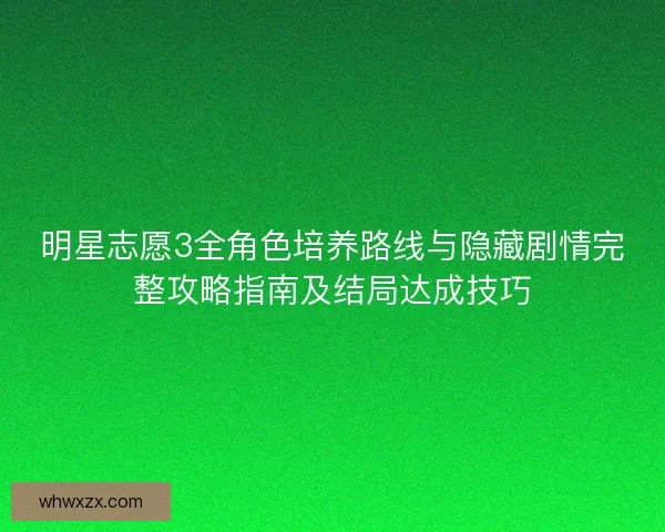 明星志愿3全角色培养路线与隐藏剧情完整攻略指南及结局达成技巧
