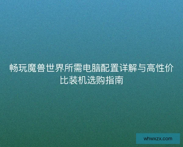 畅玩魔兽世界所需电脑配置详解与高性价比装机选购指南
