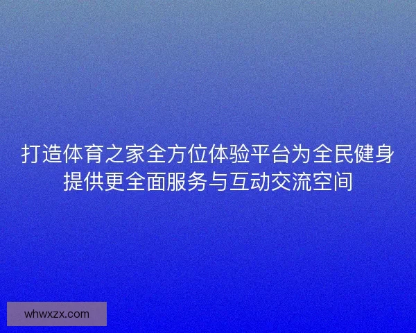 打造体育之家全方位体验平台为全民健身提供更全面服务与互动交流空间