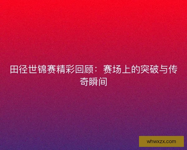 田径世锦赛精彩回顾：赛场上的突破与传奇瞬间