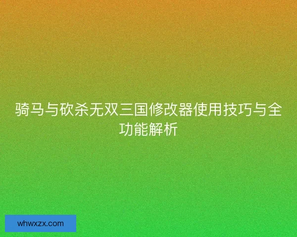 骑马与砍杀无双三国修改器使用技巧与全功能解析
