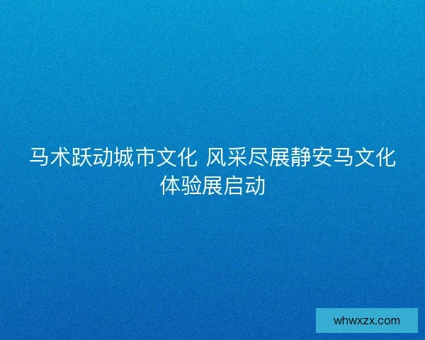 马术跃动城市文化 风采尽展静安马文化体验展启动