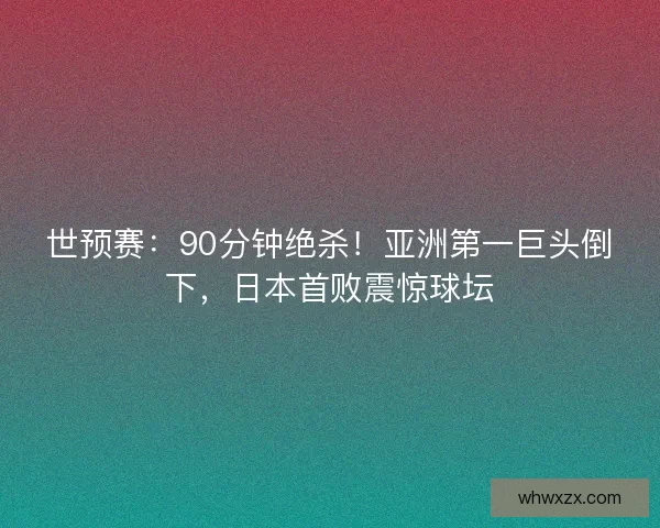 世预赛:90分钟绝杀!亚洲第一巨头倒下,日本首败震惊球坛 世预赛:90分钟绝杀!亚洲第一巨头倒下,日本首败震惊球坛