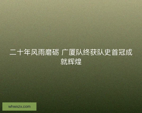 二十年风雨磨砺 广厦队终获队史首冠成就辉煌