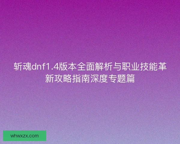 斩魂dnf1.4版本全面解析与职业技能革新攻略指南深度专题篇 斩魂dnf1.4版本全面解析与职业技能革新攻略指南深度专题篇