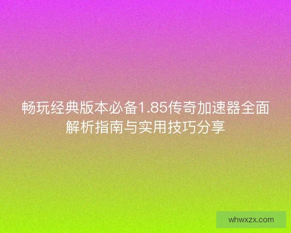 畅玩经典版本必备1.85传奇加速器全面解析指南与实用技巧分享