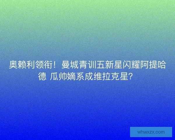 奥赖利领衔！曼城青训五新星闪耀阿提哈德 瓜帅嫡系成维拉克星？