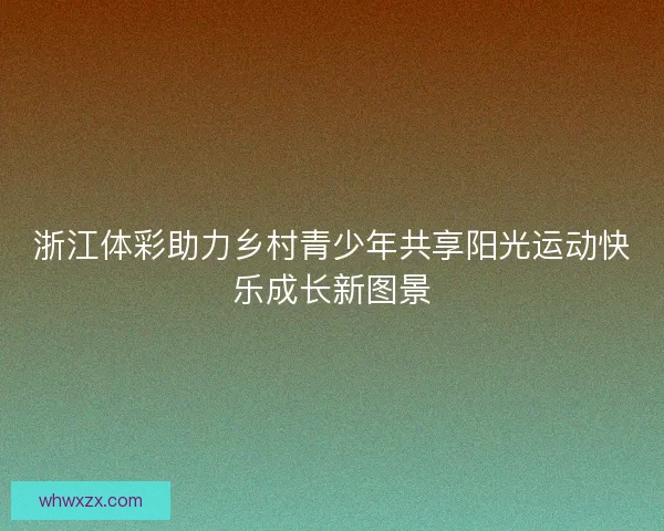 浙江体彩助力乡村青少年共享阳光运动快乐成长新图景