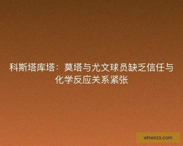 科斯塔库塔：莫塔与尤文球员缺乏信任与化学反应关系紧张