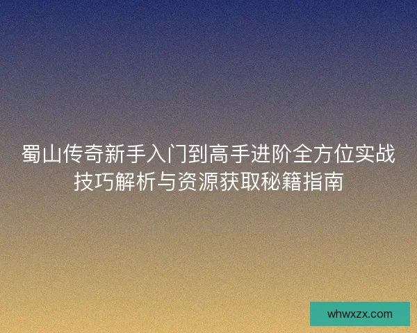 蜀山传奇新手入门到高手进阶全方位实战技巧解析与资源获取秘籍指南