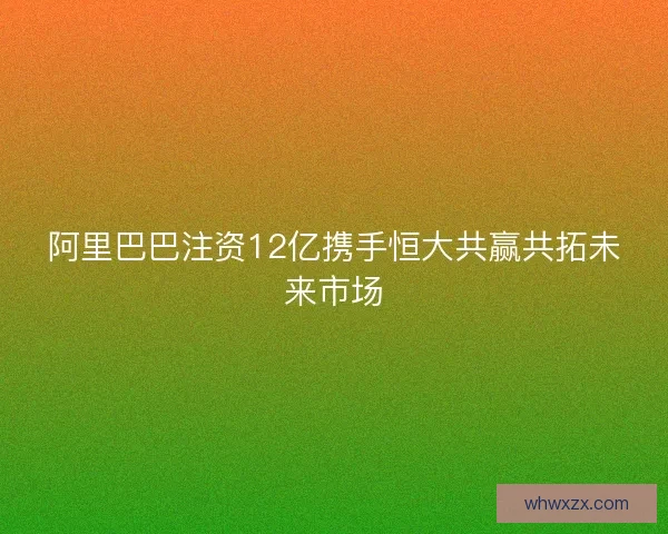 阿里巴巴注资12亿携手恒大共赢共拓未来市场