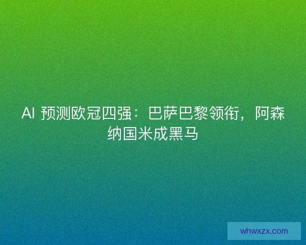 AI 预测欧冠四强：巴萨巴黎领衔，阿森纳国米成黑马