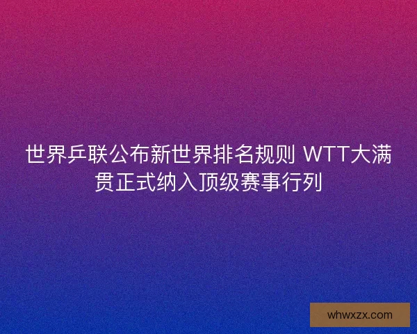 世界乒联公布新世界排名规则 WTT大满贯正式纳入顶级赛事行列