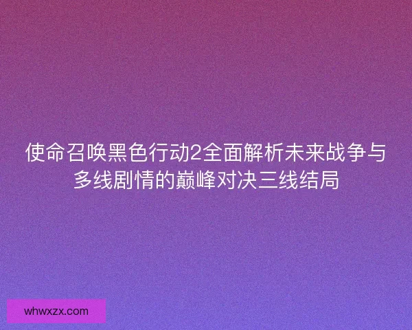 使命召唤黑色行动2全面解析未来战争与多线剧情的巅峰对决三线结局 使命召唤黑色行动2全面解析未来战争与多线剧情的巅峰对决三线结局