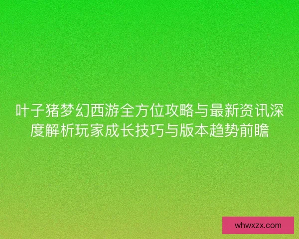 叶子猪梦幻西游全方位攻略与最新资讯深度解析玩家成长技巧与版本趋势前瞻