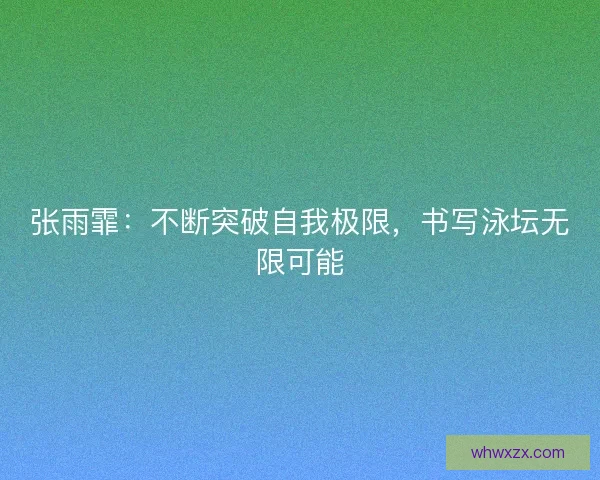 张雨霏：不断突破自我极限，书写泳坛无限可能