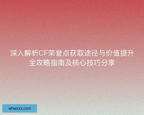 深入解析CF荣誉点获取途径与价值提升全攻略指南及核心技巧分享