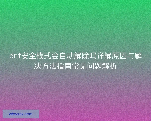 dnf安全模式会自动解除吗详解原因与解决方法指南常见问题解析 dnf安全模式会自动解除吗详解原因与解决方法指南常见问题解析
