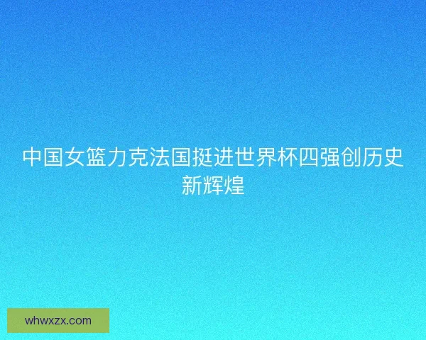 中国女篮力克法国挺进世界杯四强创历史新辉煌 中国女篮力克法国挺进世界杯四强创历史新辉煌