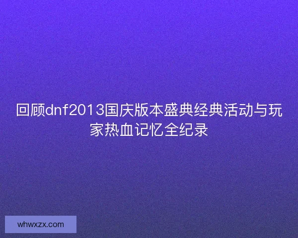 回顾dnf2013国庆版本盛典经典活动与玩家热血记忆全纪录