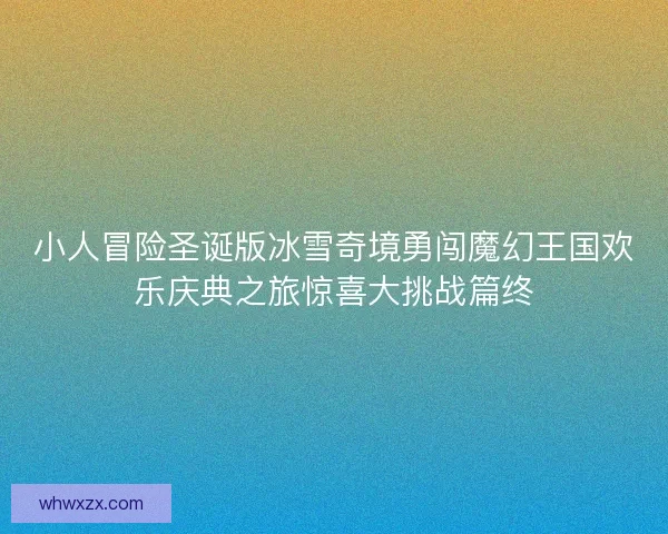小人冒险圣诞版冰雪奇境勇闯魔幻王国欢乐庆典之旅惊喜大挑战篇终 小人冒险圣诞版冰雪奇境勇闯魔幻王国欢乐庆典之旅惊喜大挑战篇终
