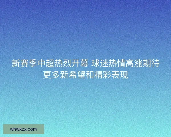 新赛季中超热烈开幕 球迷热情高涨期待更多新希望和精彩表现