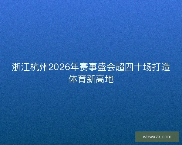 浙江杭州2026年赛事盛会超四十场打造体育新高地 浙江杭州2026年赛事盛会超四十场打造体育新高地