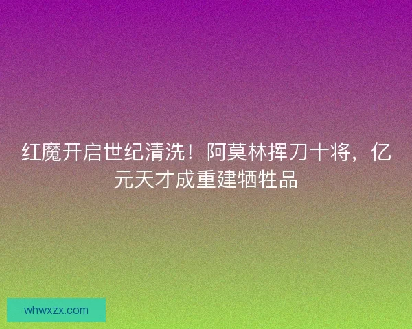 红魔开启世纪清洗!阿莫林挥刀十将,亿元天才成重建牺牲品 红魔开启世纪清洗!阿莫林挥刀十将,亿元天才成重建牺牲品