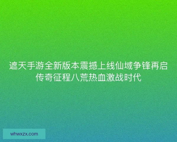 遮天手游全新版本震撼上线仙域争锋再启传奇征程八荒热血激战时代
