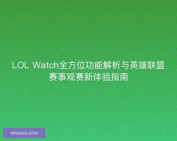 LOL Watch全方位功能解析与英雄联盟赛事观赛新体验指南