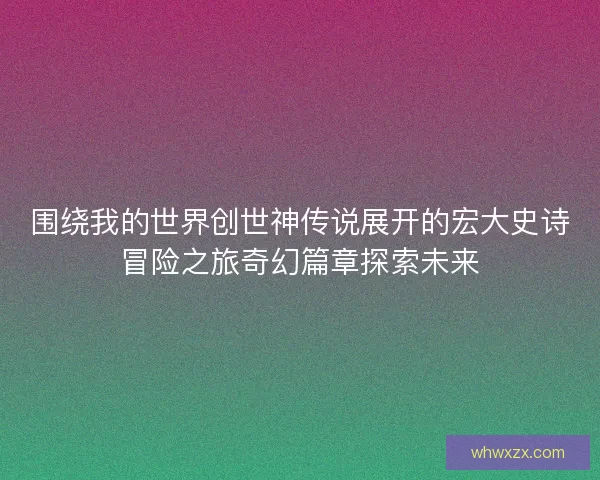 围绕我的世界创世神传说展开的宏大史诗冒险之旅奇幻篇章探索未来