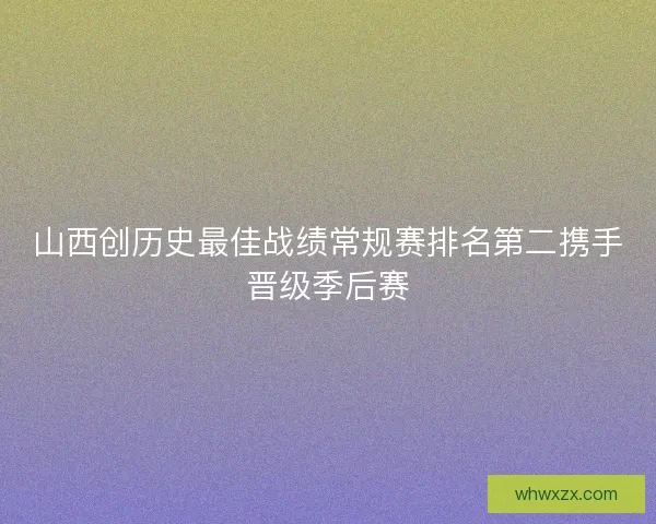 山西创历史最佳战绩常规赛排名第二携手晋级季后赛