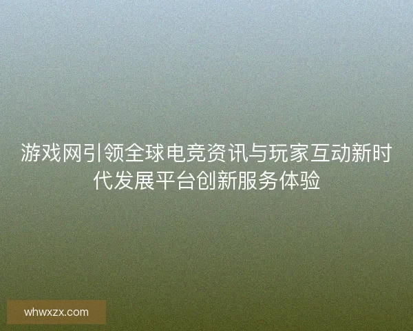 游戏网引领全球电竞资讯与玩家互动新时代发展平台创新服务体验 游戏网引领全球电竞资讯与玩家互动新时代发展平台创新服务体验