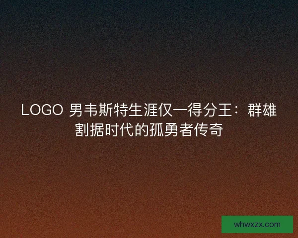 LOGO 男韦斯特生涯仅一得分王：群雄割据时代的孤勇者传奇