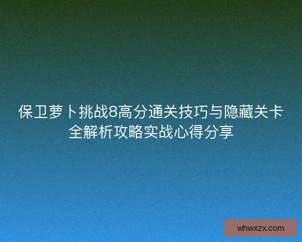 保卫萝卜挑战8高分通关技巧与隐藏关卡全解析攻略实战心得分享