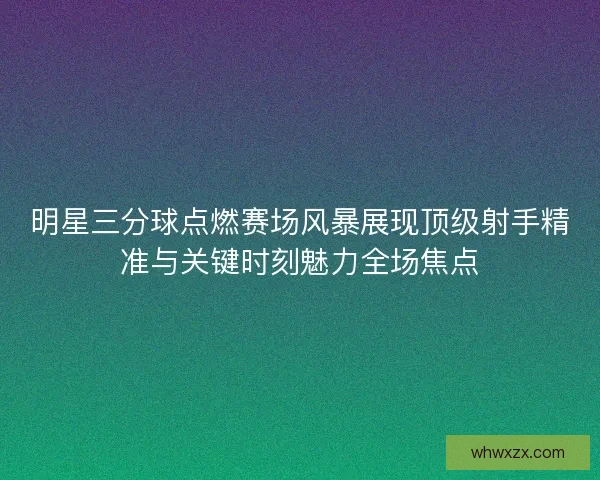 明星三分球点燃赛场风暴展现顶级射手精准与关键时刻魅力全场焦点