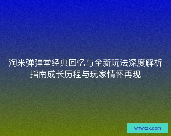 淘米弹弹堂经典回忆与全新玩法深度解析指南成长历程与玩家情怀再现
