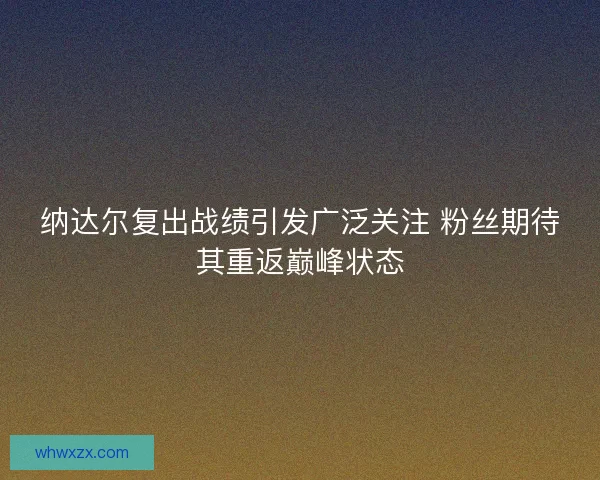 纳达尔复出战绩引发广泛关注 粉丝期待其重返巅峰状态