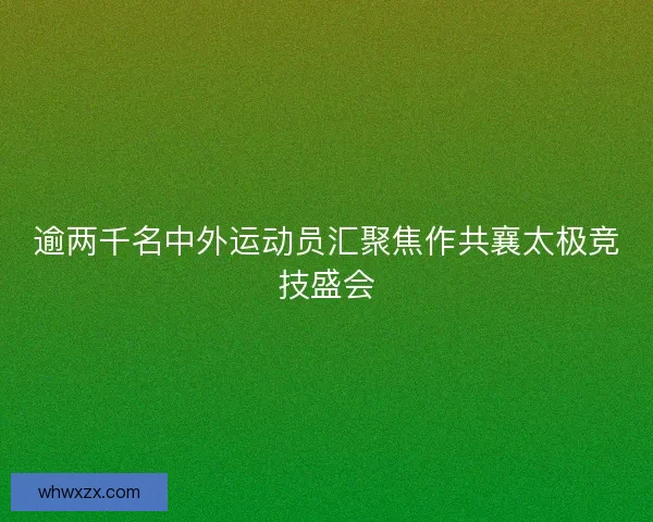 逾两千名中外运动员汇聚焦作共襄太极竞技盛会