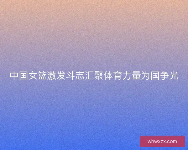 中国女篮激发斗志汇聚体育力量为国争光